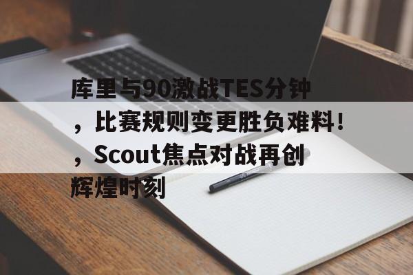 九游体育-库里与90激战TES分钟，比赛规则变更胜负难料！，Scout焦点对战再创辉煌时刻的简单介绍-九游体育